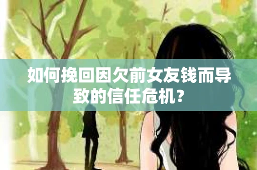 如何挽回因欠前女友钱而导致的信任危机？