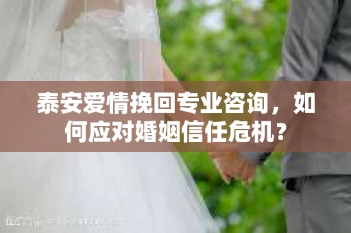 泰安爱情挽回专业咨询，如何应对婚姻信任危机？