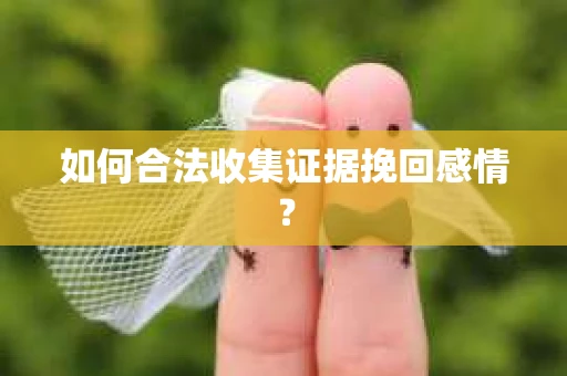 如何合法收集证据挽回感情？