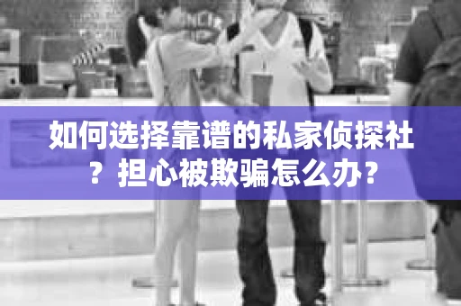 如何选择靠谱的私家侦探社？担心被欺骗怎么办？