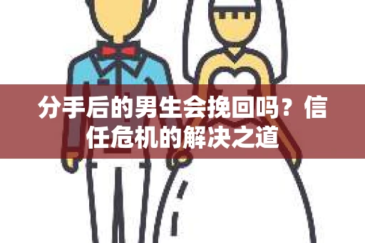 分手后的男生会挽回吗？信任危机的解决之道