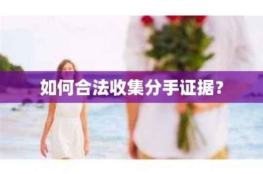 如何合法收集分手证据？