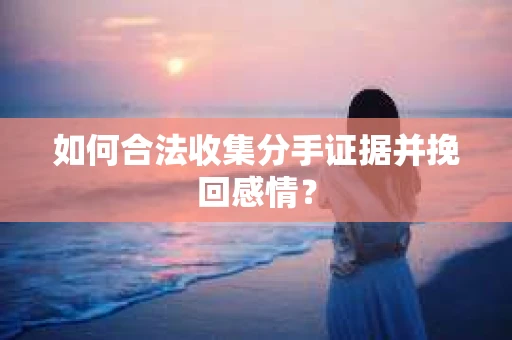 如何合法收集分手证据并挽回感情？