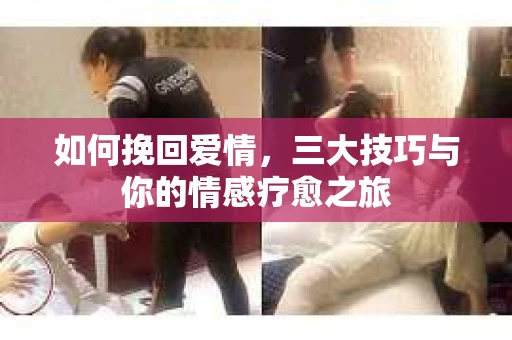 如何挽回爱情，三大技巧与你的情感疗愈之旅