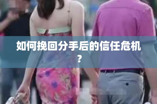 如何挽回分手后的信任危机？