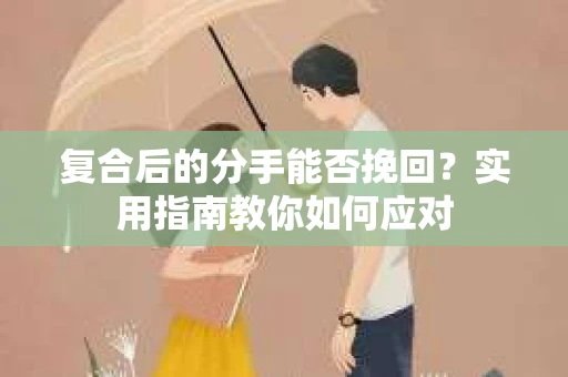 复合后的分手能否挽回？实用指南教你如何应对
