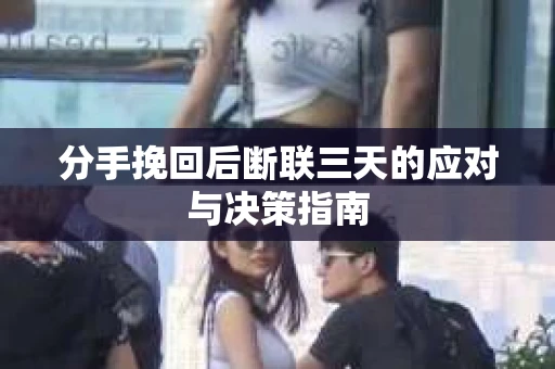 分手挽回后断联三天的应对与决策指南