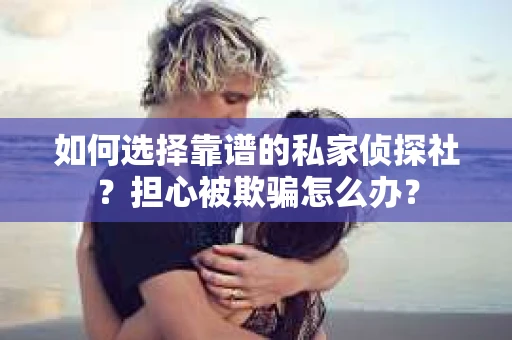 如何选择靠谱的私家侦探社？担心被欺骗怎么办？