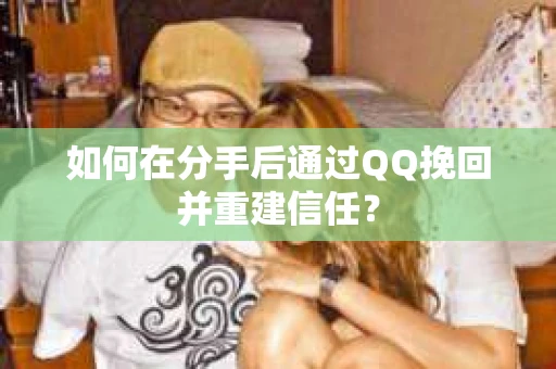 如何在分手后通过QQ挽回并重建信任？