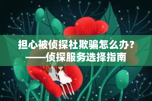 担心被侦探社欺骗怎么办？——侦探服务选择指南